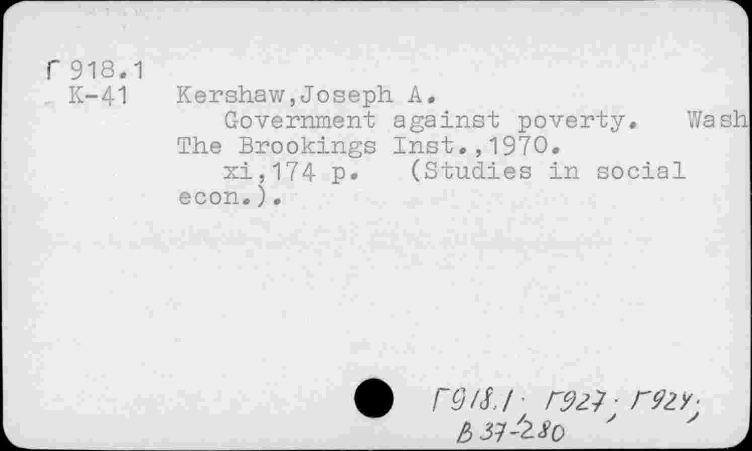 ﻿Г 918.1
К-41 Kershaw,Joseph А.
Government against poverty. Wash The Brookings Inst.,1970.
xi,174 p* (Studies in social econ.).
ф Г91Х.Г Г921Г92У-